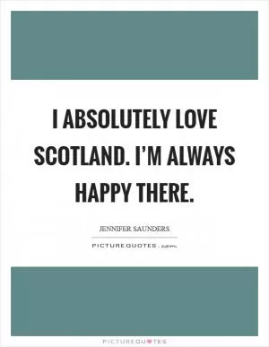 I absolutely love Scotland. I’m always happy there Picture Quote #1