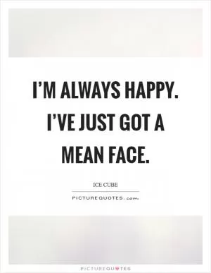 I’m always happy. I’ve just got a mean face Picture Quote #1