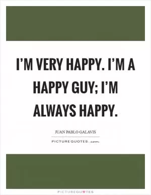 I’m very happy. I’m a happy guy; I’m always happy Picture Quote #1