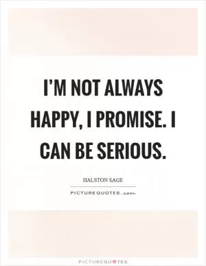 I’m not always happy, I promise. I can be serious Picture Quote #1