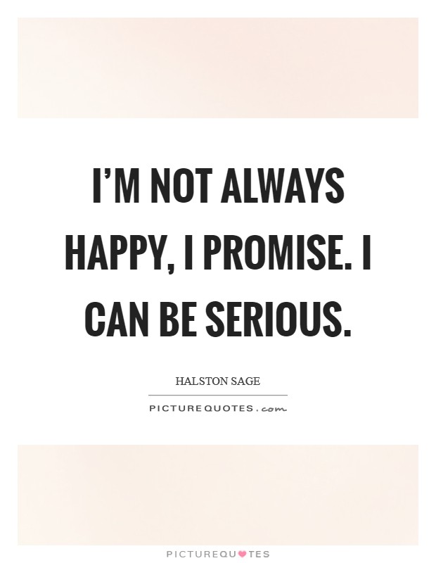 I'm not always happy, I promise. I can be serious. Picture Quote #1