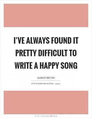 I’ve always found it pretty difficult to write a happy song Picture Quote #1