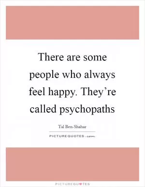 There are some people who always feel happy. They’re called psychopaths Picture Quote #1