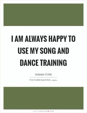 I am always happy to use my song and dance training Picture Quote #1