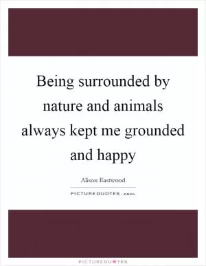 Being surrounded by nature and animals always kept me grounded and happy Picture Quote #1
