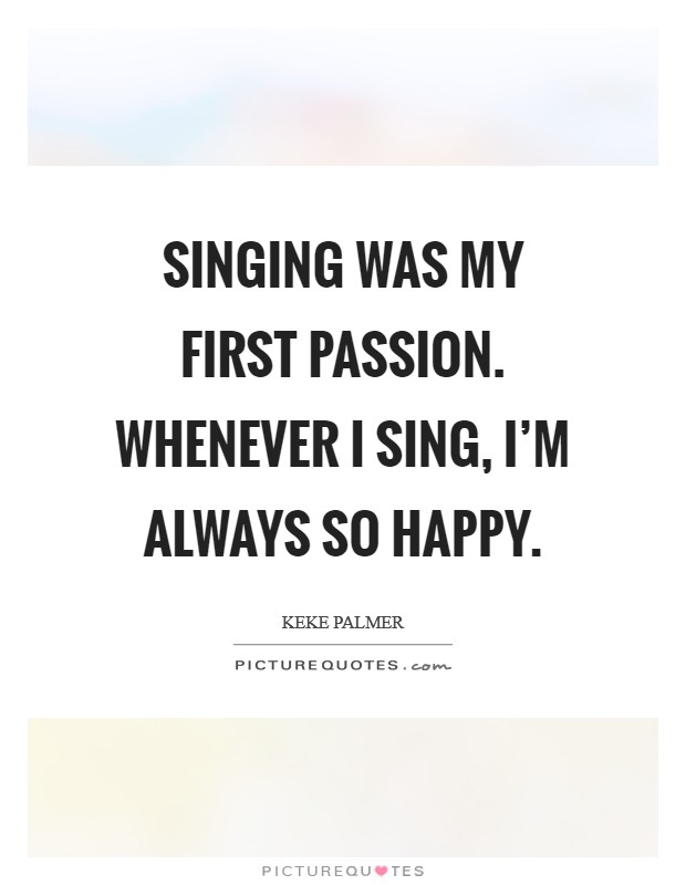 Singing was my first passion. Whenever I sing, I'm always so happy. Picture Quote #1