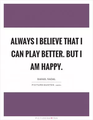 Always I believe that I can play better. But I am happy Picture Quote #1
