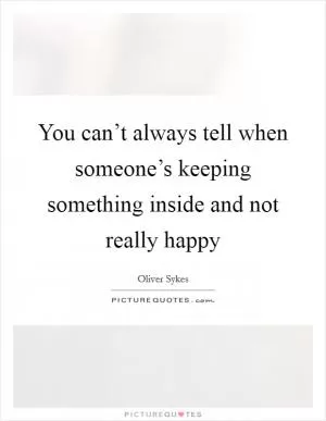 You can’t always tell when someone’s keeping something inside and not really happy Picture Quote #1