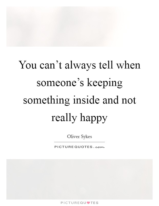 You can't always tell when someone's keeping something inside and not really happy Picture Quote #1