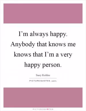 I’m always happy. Anybody that knows me knows that I’m a very happy person Picture Quote #1