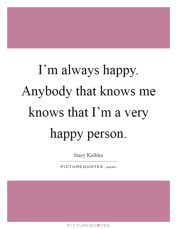 I'm always happy. Anybody that knows me knows that I'm a very happy person. Picture Quote #1