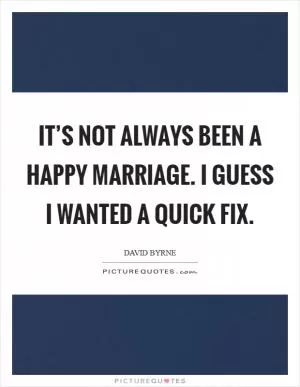 It’s not always been a happy marriage. I guess I wanted a quick fix Picture Quote #1