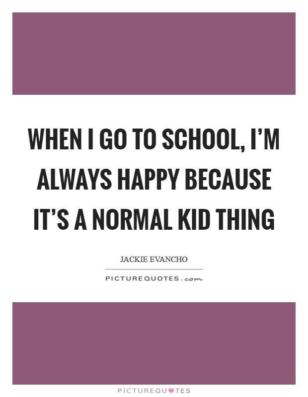 When I go to school, I'm always happy because it's a normal kid thing Picture Quote #1