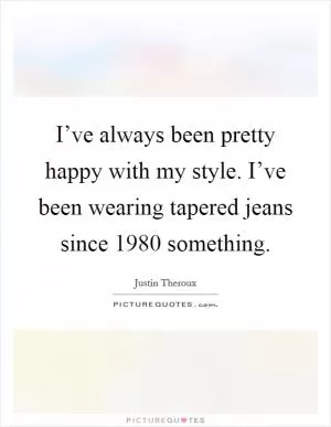 I’ve always been pretty happy with my style. I’ve been wearing tapered jeans since 1980 something Picture Quote #1