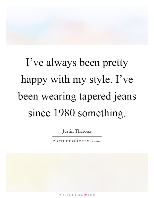 I've always been pretty happy with my style. I've been wearing tapered jeans since 1980 something. Picture Quote #1