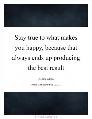 Stay true to what makes you happy, because that always ends up producing the best result Picture Quote #1