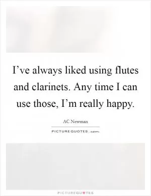 I’ve always liked using flutes and clarinets. Any time I can use those, I’m really happy Picture Quote #1