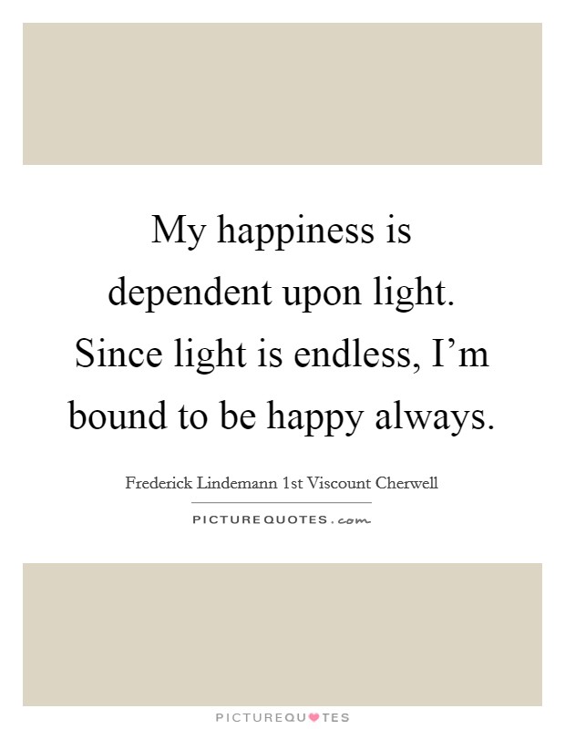 My happiness is dependent upon light. Since light is endless, I'm bound to be happy always. Picture Quote #1