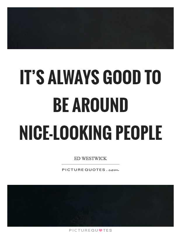 It's always good to be around nice-looking people Picture Quote #1