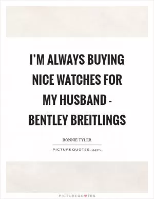 I’m always buying nice watches for my husband - Bentley Breitlings Picture Quote #1