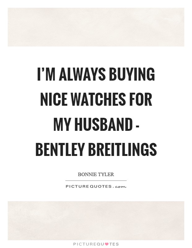 I'm always buying nice watches for my husband - Bentley Breitlings Picture Quote #1