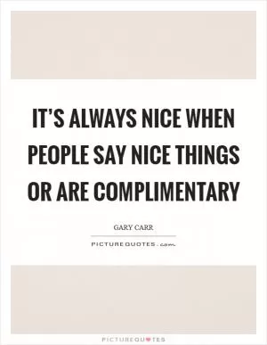 It’s always nice when people say nice things or are complimentary Picture Quote #1