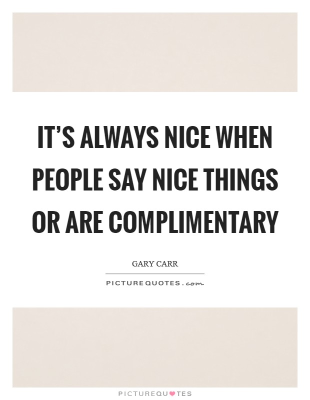 It's always nice when people say nice things or are complimentary Picture Quote #1
