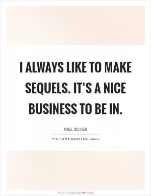 I always like to make sequels. It’s a nice business to be in Picture Quote #1