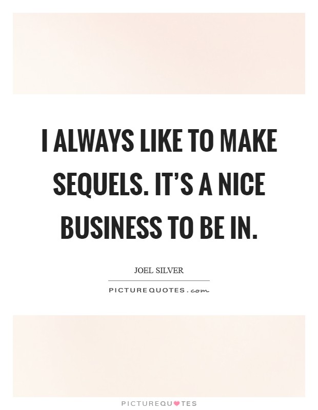 I always like to make sequels. It's a nice business to be in. Picture Quote #1