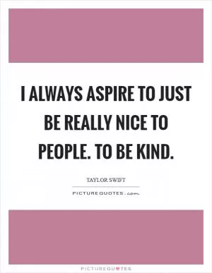 I always aspire to just be really nice to people. To be kind Picture Quote #1