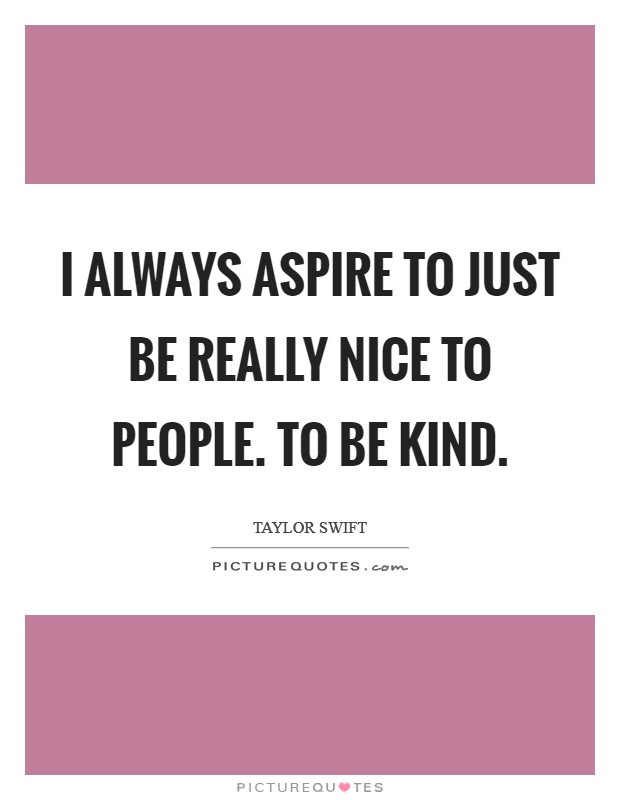 I always aspire to just be really nice to people. To be kind. Picture Quote #1