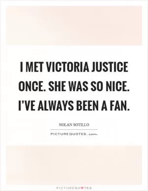 I met Victoria Justice once. She was so nice. I’ve always been a fan Picture Quote #1