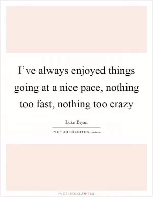 I’ve always enjoyed things going at a nice pace, nothing too fast, nothing too crazy Picture Quote #1