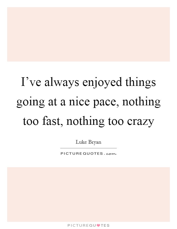 I've always enjoyed things going at a nice pace, nothing too fast, nothing too crazy Picture Quote #1