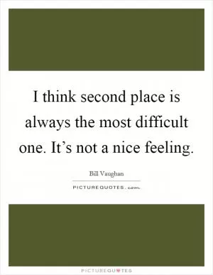 I think second place is always the most difficult one. It’s not a nice feeling Picture Quote #1