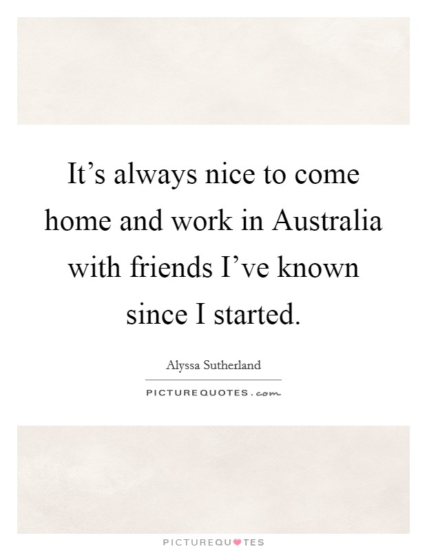 It's always nice to come home and work in Australia with friends I've known since I started. Picture Quote #1
