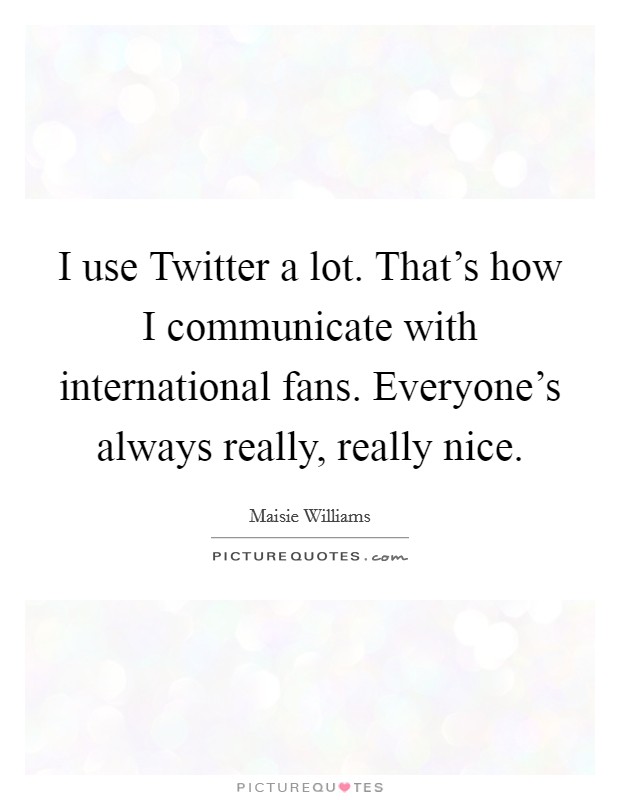 I use Twitter a lot. That's how I communicate with international fans. Everyone's always really, really nice. Picture Quote #1