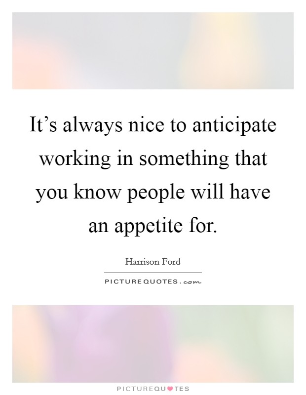 It's always nice to anticipate working in something that you know people will have an appetite for. Picture Quote #1