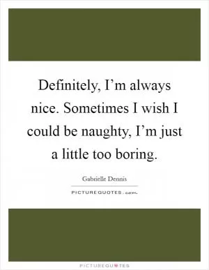 Definitely, I’m always nice. Sometimes I wish I could be naughty, I’m just a little too boring Picture Quote #1