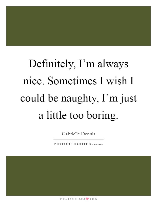 Definitely, I'm always nice. Sometimes I wish I could be naughty, I'm just a little too boring. Picture Quote #1