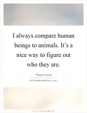I always compare human beings to animals. It’s a nice way to figure out who they are Picture Quote #1