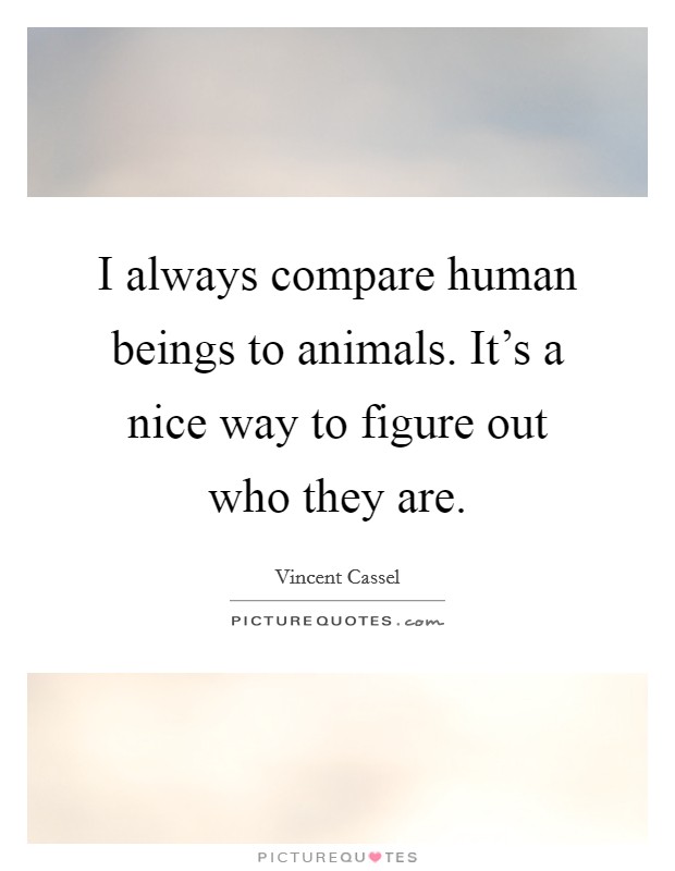 I always compare human beings to animals. It's a nice way to figure out who they are. Picture Quote #1