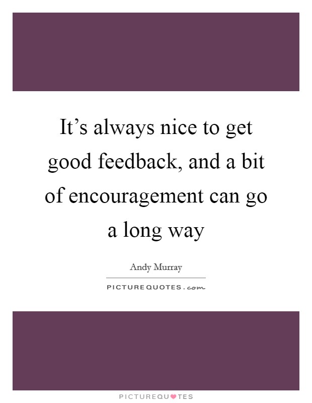 It's always nice to get good feedback, and a bit of encouragement can go a long way Picture Quote #1