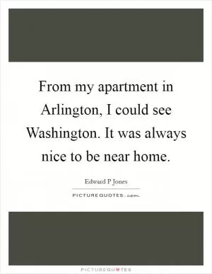 From my apartment in Arlington, I could see Washington. It was always nice to be near home Picture Quote #1