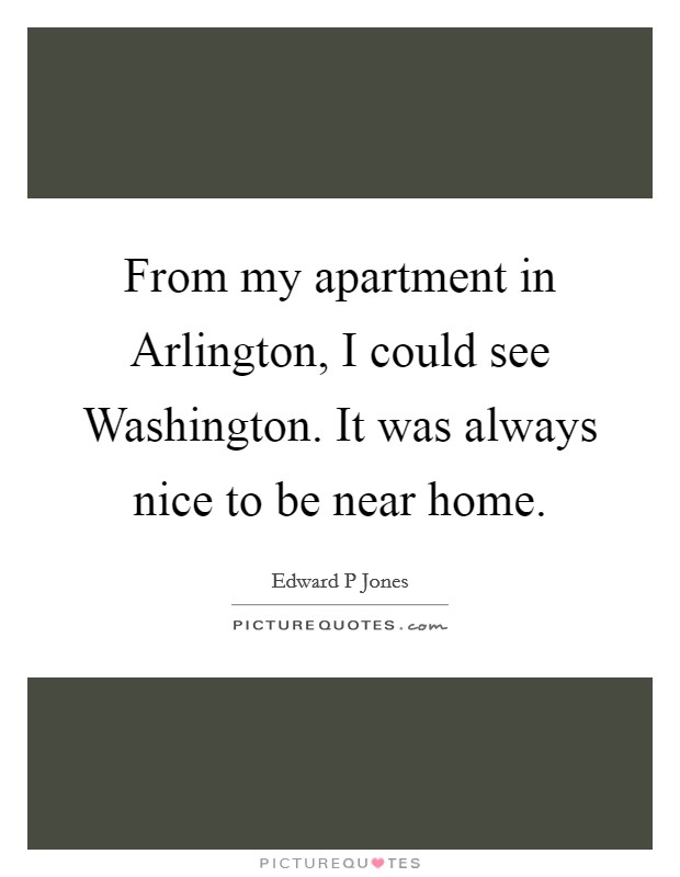 From my apartment in Arlington, I could see Washington. It was always nice to be near home. Picture Quote #1