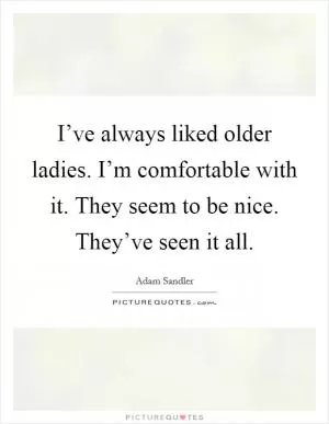 I’ve always liked older ladies. I’m comfortable with it. They seem to be nice. They’ve seen it all Picture Quote #1