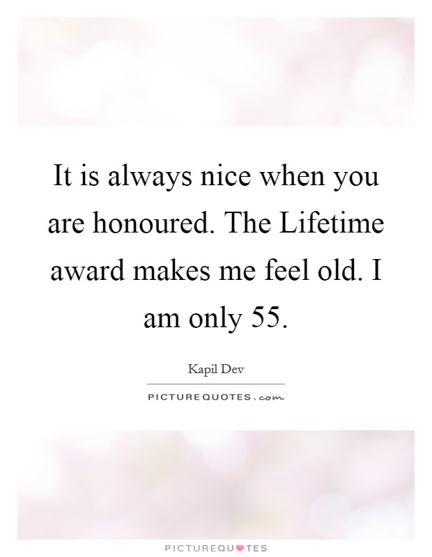 It is always nice when you are honoured. The Lifetime award makes me feel old. I am only 55. Picture Quote #1
