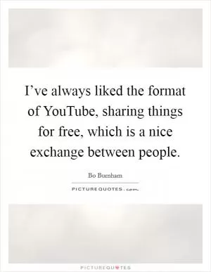 I’ve always liked the format of YouTube, sharing things for free, which is a nice exchange between people Picture Quote #1
