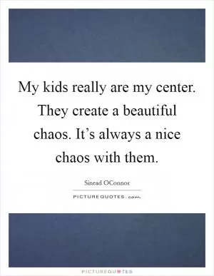 My kids really are my center. They create a beautiful chaos. It’s always a nice chaos with them Picture Quote #1