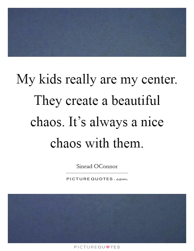 My kids really are my center. They create a beautiful chaos. It's always a nice chaos with them. Picture Quote #1